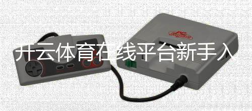 开云体育在线平台新手入门:注册充值、常见玩法与安全指南