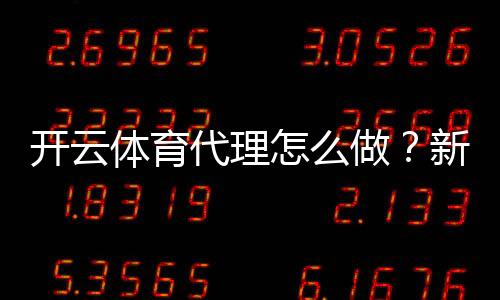 开云体育代理怎么做？新手快速入门：加盟流程、佣金计算与合规风险防范