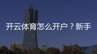 开云体育怎么开户？新手注册流程、实名验证与安全注意事项详解