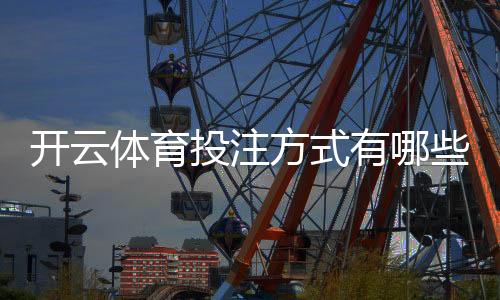开云体育投注方式有哪些？平台投注类型、规则与新手玩法全面解析