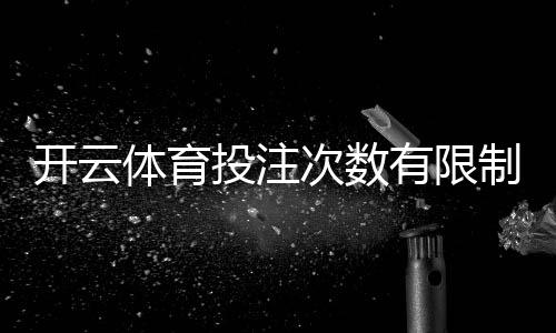 开云体育投注次数有限制吗?投注上限、风控与解除限制方法一览