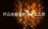 开云体育最新活动怎么领？2026注册优惠、充值返利与参与规则详解
