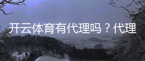 开云体育有代理吗？代理加盟条件、佣金制度与常见问题全解析