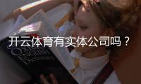 开云体育有实体公司吗？真相揭秘：公司地址、资质与安全性全面核查
