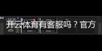 开云体育有客服吗？官方客服渠道、联系客服方法与常见问题解答