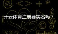 开云体育注册要实名吗？实名认证流程、必要性与常见问题一次看懂