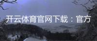 开云体育官网下载：官方下载（安卓iOS）最新版安装与注册全攻略