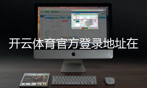 开云体育官方登录地址在哪里？最新官方入口、登录教程与安全防骗指南
