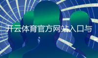 开云体育官方网站入口与使用攻略：官网地址、注册登录、app下载与安全常见问题