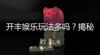 开丰娱乐玩法多吗？揭秘其丰富游戏选择与特色玩法