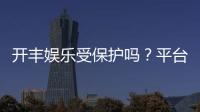 开丰娱乐受保护吗？平台安全性与玩家保障解析