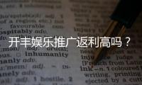 开丰娱乐推广返利高吗？资深玩家揭秘真实返利规则与技巧