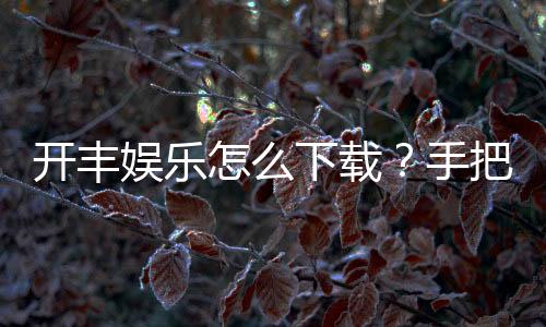 开丰娱乐怎么下载？手把手教你快速安装畅玩攻略