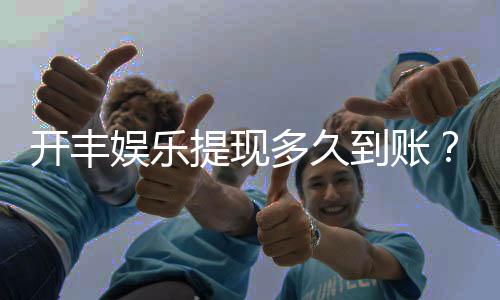 开丰娱乐提现多久到账？到账时间及流程详解