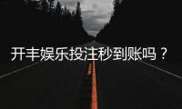 开丰娱乐投注秒到账吗？实测到账速度与平台可靠性解析
