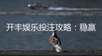 开丰娱乐投注攻略：稳赢技巧与实战经验分享