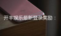 开丰娱乐最新登录奖励：畅享首存福利与高额返水活动