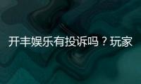 开丰娱乐有投诉吗？玩家真实反馈与平台服务解析