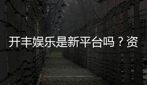 开丰娱乐是新平台吗?资深玩家带你揭秘平台背景与特色