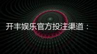 开丰娱乐官方投注渠道：安全便捷的一站式娱乐平台