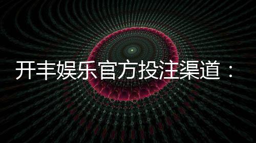 开丰娱乐官方投注渠道：安全便捷的一站式娱乐平台