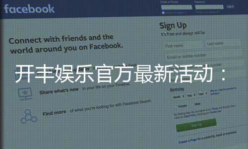 开丰娱乐官方最新活动:限时豪礼与惊喜优惠等你来拿