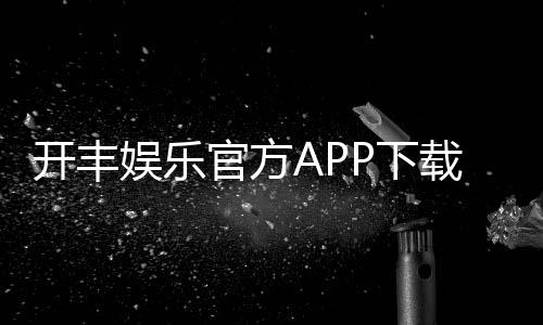开丰娱乐官方APP下载:畅享棋牌电游一键下载赢豪礼