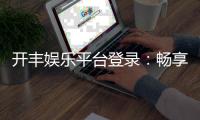 开丰娱乐平台登录：畅享顶级棋牌游戏与安全投注体验