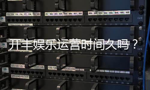 开丰娱乐运营时间久吗？资深玩家解析平台历史与稳定性