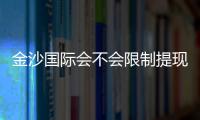 金沙国际会不会限制提现？资深玩家解析提现规则与到账时效
