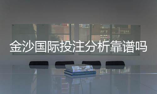 金沙国际投注分析靠谱吗？资深玩家实测解析平台安全性