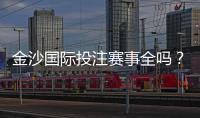 金沙国际投注赛事全吗？资深玩家揭秘平台赛事覆盖与实战体验