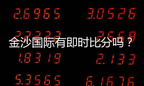 金沙国际有即时比分吗？最新比分查询与赛事动态一览