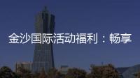 金沙国际活动福利：畅享豪华礼遇与独家优惠