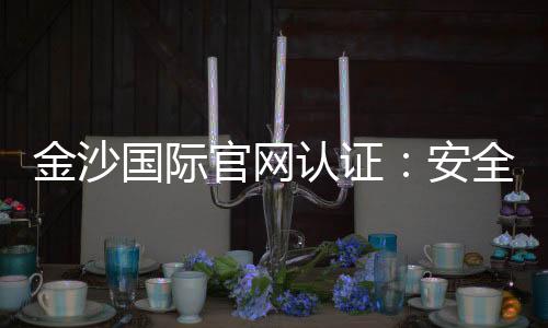 金沙国际官网认证：安全可靠的娱乐平台首选指南