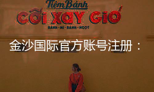 金沙国际官方账号注册：轻松完成注册畅享顶级娱乐体验