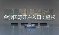 金沙国际开户入口：轻松注册享豪华礼遇与高额返水