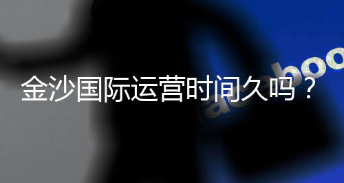 金沙国际运营时间久吗？资深玩家揭秘其稳定运营背后的实力