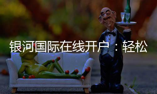 银河国际在线开户:轻松注册畅享顶级电子游艺体验