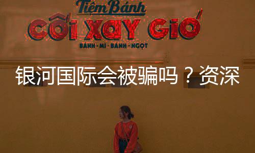 银河国际会被骗吗？资深玩家揭秘防骗技巧与平台安全性