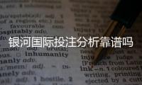银河国际投注分析靠谱吗？资深玩家实测体验分享