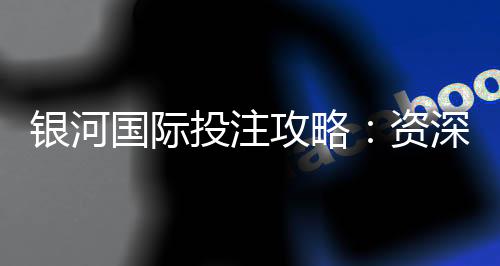 银河国际投注攻略：资深玩家揭秘稳赢技巧与实战策略