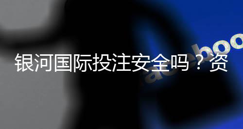 银河国际投注安全吗?资深玩家解析平台资金保障与游戏公正性