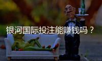 银河国际投注能赚钱吗？揭秘稳定盈利的三大实战技巧
