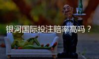 银河国际投注赔率高吗？资深玩家揭秘真实赔率与赢钱技巧