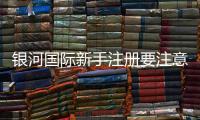 银河国际新手注册要注意什么？五大关键点助你顺利开局