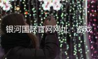 银河国际官网网址：游戏娱乐乐趣如何？