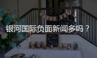 银河国际负面新闻多吗？真实情况与玩家评价解析