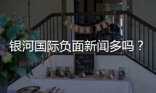 银河国际负面新闻多吗?真实情况与玩家评价解析