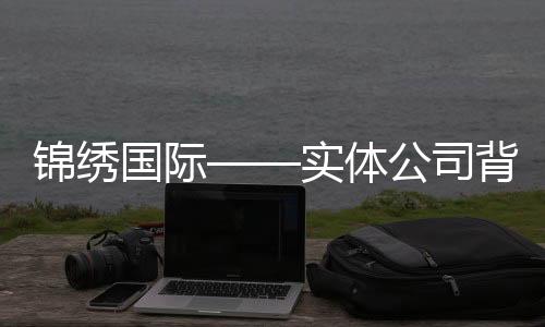 锦绣国际——实体公司背后的精彩世界